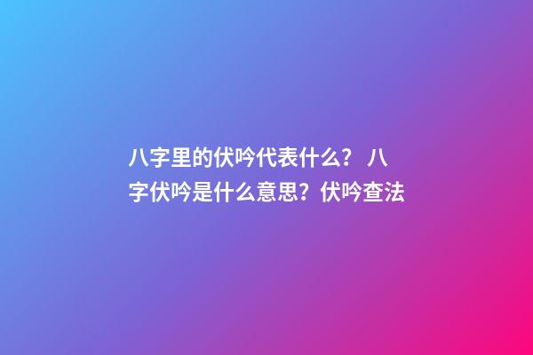 八字里的伏吟代表什么？ 八字伏吟是什么意思？伏吟查法-第1張-觀點(diǎn)-玄機(jī)派